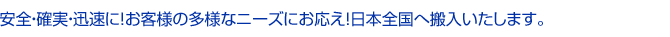 安全・確実・迅速に!お客様の多様なニーズにお応え!日本全国へ搬入いたします。